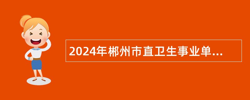 2024年郴州市直卫生事业单位招聘卫生专业技术人员公告