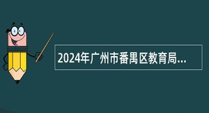 2024年广州市番禺区教育局第二次招聘事业编制教师公告