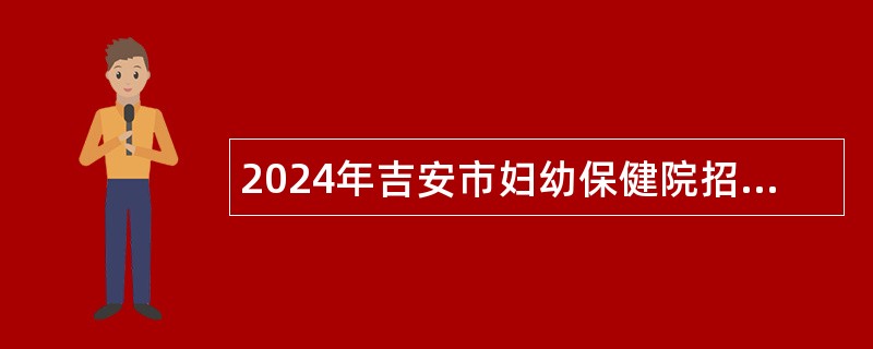 2024年吉安市妇幼保健院招聘第二批卫生专业技术人才公告