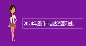 2024年厦门市自然资源和规划局工作人员招聘公告