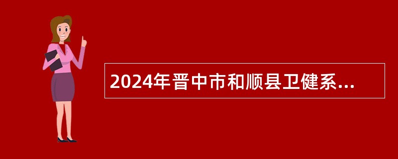 2024年晋中市和顺县卫健系统引进高层次紧缺人才公告