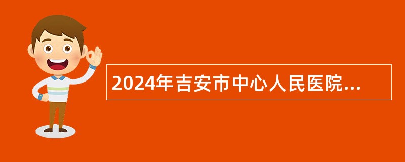 2024年吉安市中心人民医院招聘第二批卫生专业技术人才公告