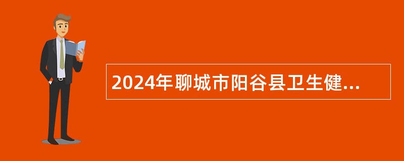 2024年聊城市阳谷县卫生健康系统事业单位招聘工作人员公告