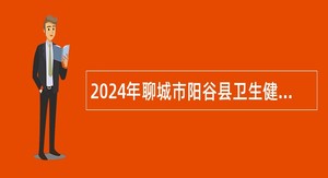 2024年聊城市阳谷县卫生健康系统事业单位招聘工作人员公告