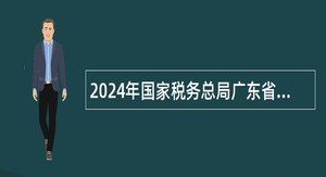 2024年国家税务总局广东省税务局系统招聘事业单位工作人员公告