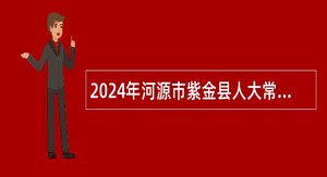 2024年河源市紫金县人大常委会办公室招聘编外人员公告