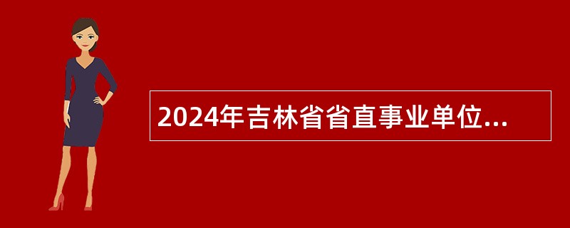 2024年吉林省省直事业单位招聘特殊专业人才公告（10号）