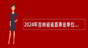 2024年吉林省省直事业单位招聘特殊专业人才公告（10号）