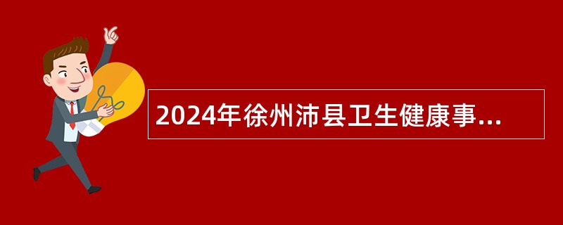 2024年徐州沛县卫生健康事业单位招聘合同制专业技术人员公告