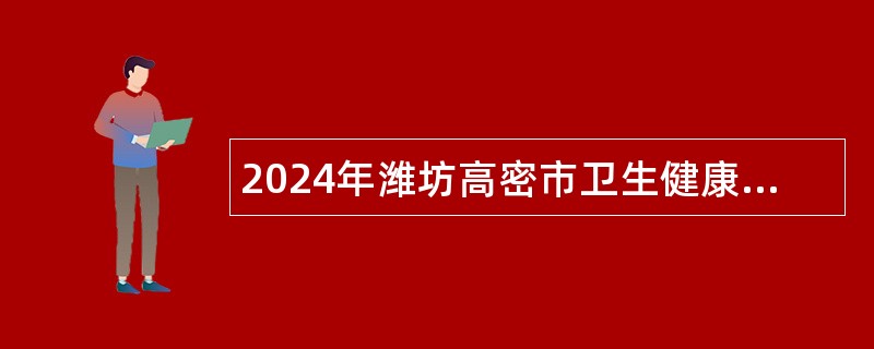 2024年潍坊高密市卫生健康系统事业单位招聘工作人员简章