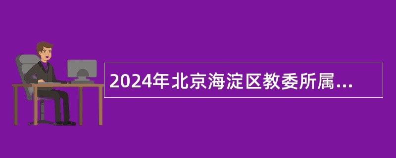 2024年北京海淀区教委所属事业单位第二次（面向高校毕业生）招聘工作人员公告