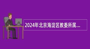 2024年北京海淀区教委所属事业单位第二次（面向高校毕业生）招聘工作人员公告