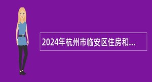 2024年杭州市临安区住房和城乡建设局编外招聘公告