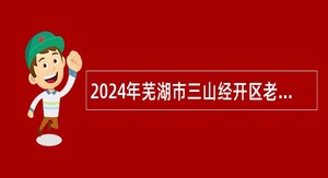 2024年芜湖市三山经开区老年学校（大学）特设岗位招聘公告