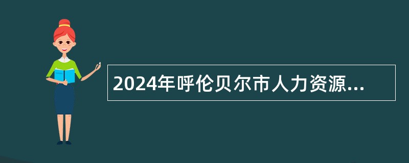 2024年呼伦贝尔市人力资源和社会保障局所属事业单位引进人才公告