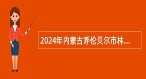 2024年内蒙古呼伦贝尔市林业和草原局所属事业单位引进人才公告