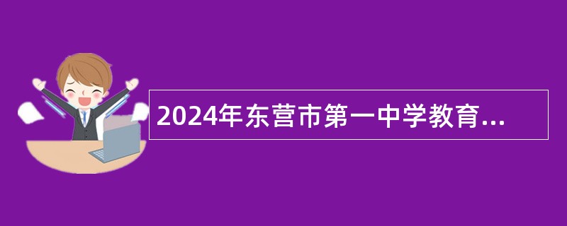 2024年东营市第一中学教育集团垦利校区（垦利一中）引进高层次人才及急需紧缺专业优秀人才公告