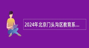 2024年北京门头沟区教育系统事业单位第三次招聘专业技术人员公告