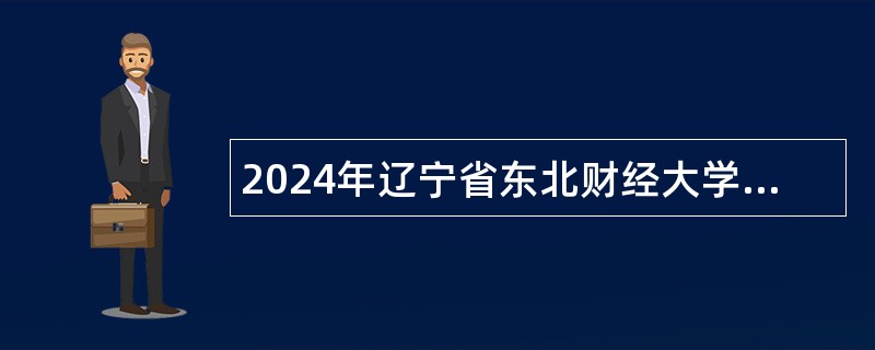 2024年辽宁省东北财经大学招聘高层次和急需紧缺人才公告