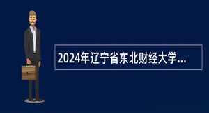 2024年辽宁省东北财经大学招聘高层次和急需紧缺人才公告