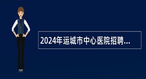 2024年运城市中心医院招聘专业技术人员公告