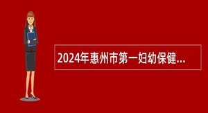 2024年惠州市第一妇幼保健院第一批聘用制工作人员招聘公告