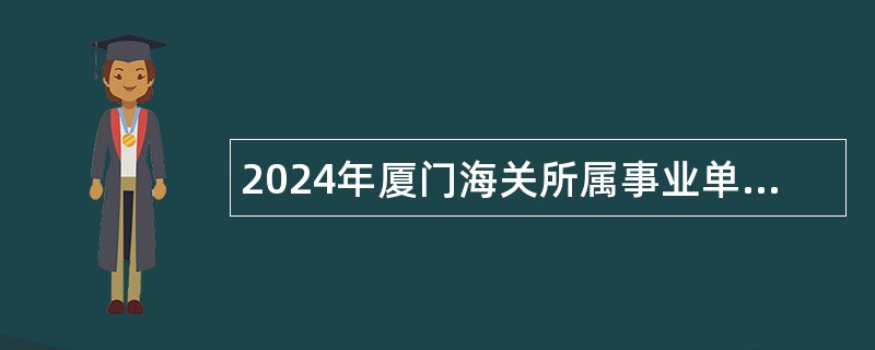 2024年厦门海关所属事业单位招聘工作人员公告