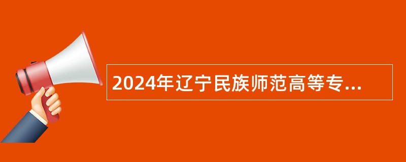 2024年辽宁民族师范高等专科学校招聘公告（第二批）