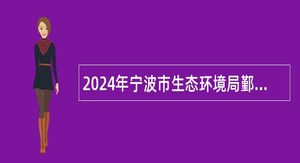 2024年宁波市生态环境局鄞州分局下属事业单位编外招聘公告