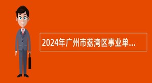 2024年广州市荔湾区事业单位招聘考试公告（75人）