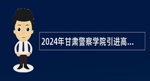 2024年甘肃警察学院引进高层次人才 （博士研究生）公告