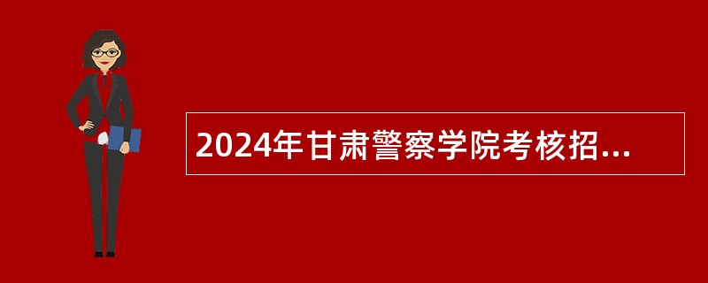 2024年甘肃警察学院考核招聘急需紧缺专业人才公告