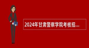 2024年甘肃警察学院考核招聘急需紧缺专业人才公告
