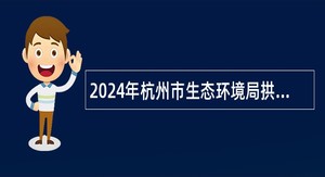 2024年杭州市生态环境局拱墅分局编外招聘公告