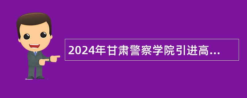 2024年甘肃警察学院引进高层次人才 （副教授及以上）公告