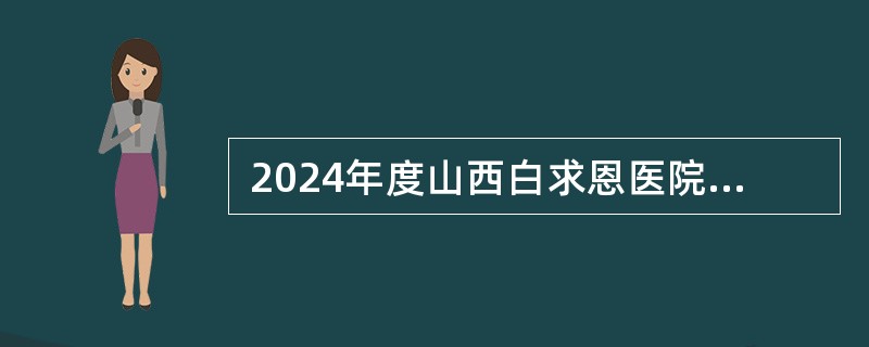  2024年度山西白求恩医院 山西医学科学院招聘工作人员公告