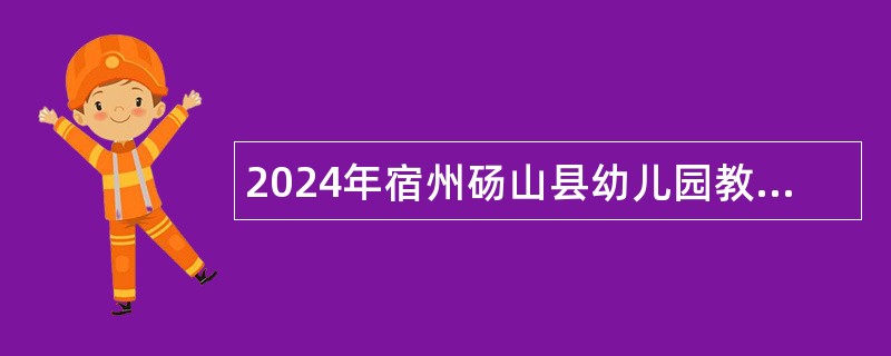 2024年宿州砀山县幼儿园教师招聘公告