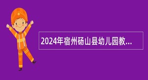 2024年宿州砀山县幼儿园教师招聘公告
