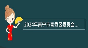 2024年南宁市青秀区委员会区直属机关工作委员会招聘党建工作指导员公告