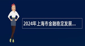 2024年上海市金融稳定发展研究中心招聘工作人员公告（第二批）