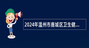 2024年温州市鹿城区卫生健康局下属事业单位引进优秀卫生人才公告
