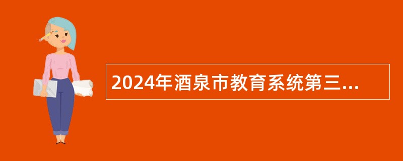 2024年酒泉市教育系统第三批引进急需紧缺人才公告