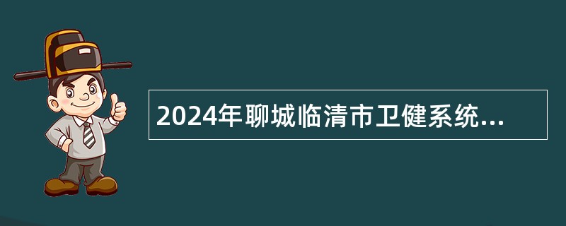 2024年聊城临清市卫健系统事业单位招聘工作人员简章