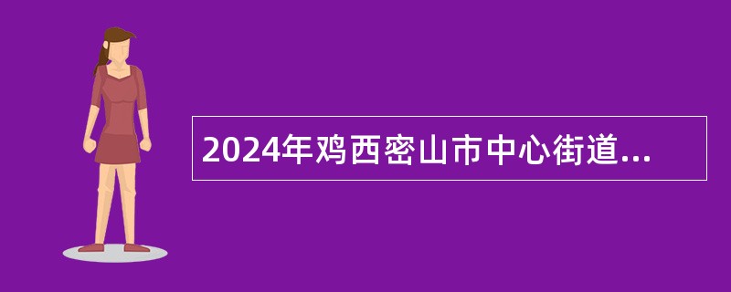 2024年鸡西密山市中心街道社区卫生服务中心招聘医学毕业生公告