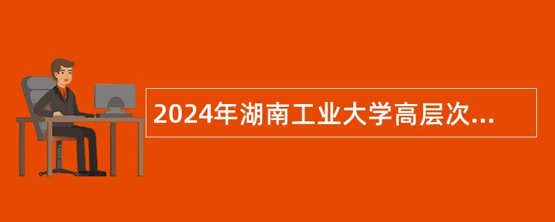 2024年湖南工业大学高层次人才招聘公告