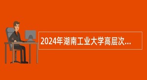 2024年湖南工业大学高层次人才招聘公告