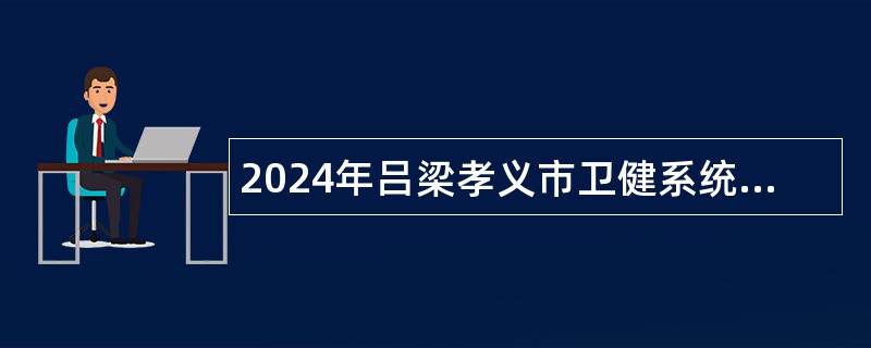 2024年吕梁孝义市卫健系统部分事业单位招才引智公告