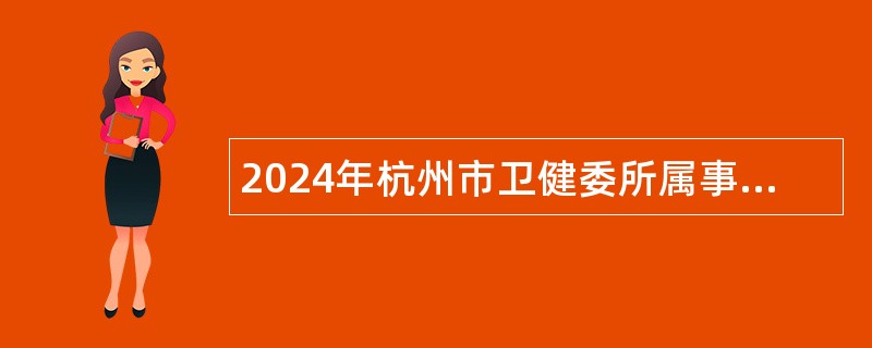 2024年杭州市卫健委所属事业单位招聘事业编制高层次、紧缺专业人才公告