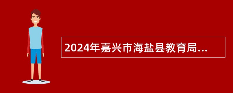 2024年嘉兴市海盐县教育局下属公办幼儿园招聘劳动合同制教职工（教师、卫生保健员）公告