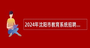 2024年沈阳市教育系统招聘工作人员公告